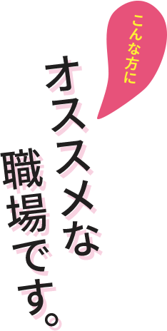 こんな方にオススメな職場です。